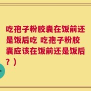 吃孢子粉胶囊在饭前还是饭后吃 吃孢子粉胶囊应该在饭前还是饭后？)