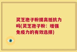 灵芝孢子粉提高抵抗力吗(灵芝孢子粉：增强免疫力的有效选择)