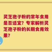 灵芝孢子粉的常年食用是否适宜？专家解析灵芝孢子粉的长期食用效果？