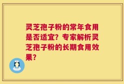 灵芝孢子粉的常年食用是否适宜？专家解析灵芝孢子粉的长期食用效果？