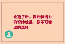 吃孢子粉，提升和活力的奇妙佳品，你不可错过的选择