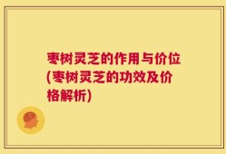 枣树灵芝的作用与价位(枣树灵芝的功效及价格解析)