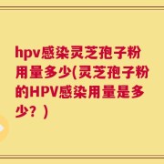 hpv感染灵芝孢子粉用量多少(灵芝孢子粉的HPV感染用量是多少？)