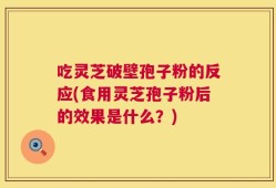 吃灵芝破壁孢子粉的反应(食用灵芝孢子粉后的效果是什么？)