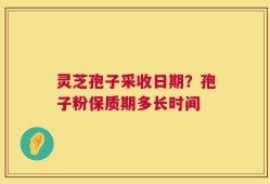 灵芝孢子采收日期？孢子粉保质期多长时间