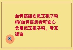 血钾高能吃灵芝孢子粉吗(血钾高患者可安心食用灵芝孢子粉，专家建议