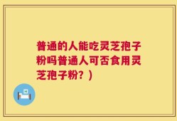 普通的人能吃灵芝孢子粉吗普通人可否食用灵芝孢子粉？)