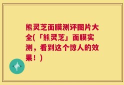 熊灵芝面膜测评图片大全(「熊灵芝」面膜实测，看到这个惊人的效果！)