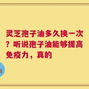 灵芝孢子油多久换一次？听说孢子油能够提高免疫力，真的