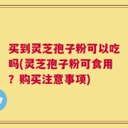 买到灵芝孢子粉可以吃吗(灵芝孢子粉可食用？购买注意事项)