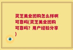 灵芝美业团购怎么样啊可靠吗(灵芝美业团购可靠吗？用户经验分享)