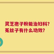 灵芝孢子粉能治妇科？菟丝子有什么功效？