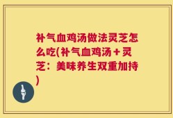补气血鸡汤做法灵芝怎么吃(补气血鸡汤＋灵芝：美味养生双重加持)