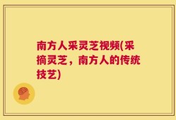 南方人采灵芝视频(采摘灵芝，南方人的传统技艺)