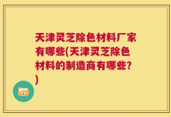 天津灵芝除色材料厂家有哪些(天津灵芝除色材料的制造商有哪些？)