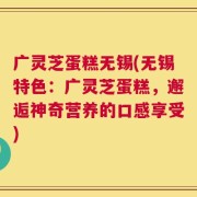 广灵芝蛋糕无锡(无锡特色：广灵芝蛋糕，邂逅神奇营养的口感享受)