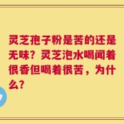 灵芝孢子粉是苦的还是无味？灵芝泡水喝闻着很香但喝着很苦，为什么？