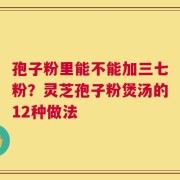 孢子粉里能不能加三七粉？灵芝孢子粉煲汤的12种做法