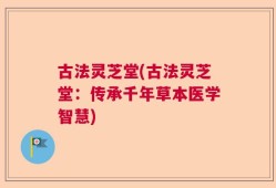 古法灵芝堂(古法灵芝堂：传承千年草本医学智慧)