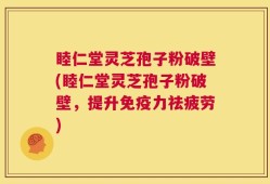 睦仁堂灵芝孢子粉破壁(睦仁堂灵芝孢子粉破壁，提升免疫力祛疲劳)