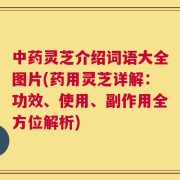 中药灵芝介绍词语大全图片(药用灵芝详解：功效、使用、副作用全方位解析)