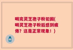 喝完灵芝孢子粉犯困(喝灵芝孢子粉后感到疲倦？这是正常现象！)