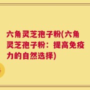六角灵芝孢子粉(六角灵芝孢子粉：提高免疫力的自然选择)