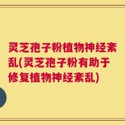 灵芝孢子粉植物神经紊乱(灵芝孢子粉有助于修复植物神经紊乱)