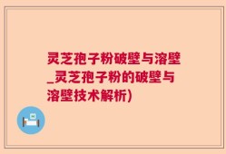 灵芝孢子粉破壁与溶壁_灵芝孢子粉的破壁与溶壁技术解析)