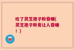 吃了灵芝孢子粉昏睡(灵芝孢子粉竟让人昏睡！)
