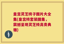 皇宫灵芝椅子图片大全集(皇宫椅套装图集，震撼呈现灵芝椅高贵典雅)