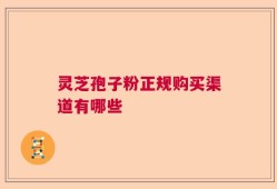 灵芝孢子粉正规购买渠道有哪些