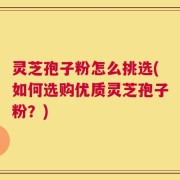 灵芝孢子粉怎么挑选(如何选购优质灵芝孢子粉？)