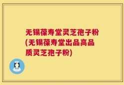 无锡葆寿堂灵芝孢子粉(无锡葆寿堂出品高品质灵芝孢子粉)