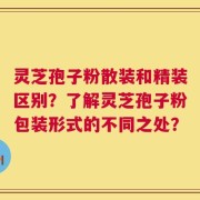 灵芝孢子粉散装和精装区别？了解灵芝孢子粉包装形式的不同之处？