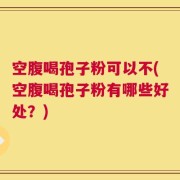 空腹喝孢子粉可以不(空腹喝孢子粉有哪些好处？)