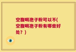 空腹喝孢子粉可以不(空腹喝孢子粉有哪些好处？)