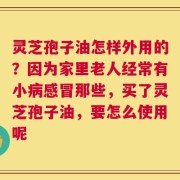 灵芝孢子油怎样外用的？因为家里老人经常有小病感冒那些，买了灵芝孢子油，要怎么使用呢