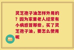 灵芝孢子油怎样外用的？因为家里老人经常有小病感冒那些，买了灵芝孢子油，要怎么使用呢