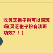 吃灵芝孢子粉可以淡斑吗(灵芝孢子粉有淡斑功效？！)