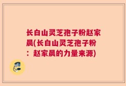 长白山灵芝孢子粉赵家晨(长白山灵芝孢子粉：赵家晨的力量来源)