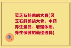 灵芝石斛鹧鸪大骨(灵芝石斛鹧鸪大骨，中药养生圣品，增强体质、养生保健的最佳选择)