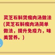 灵芝石斛煲瘦肉汤做法(灵芝石斛瘦肉汤简单做法，提升免疫力，味美营养。)