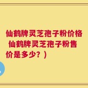 仙鹤牌灵芝孢子粉价格 仙鹤牌灵芝孢子粉售价是多少？)