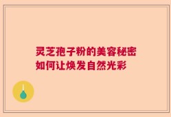 灵芝孢子粉的美容秘密如何让焕发自然光彩
