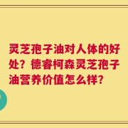 灵芝孢子油对人体的好处？德睿柯森灵芝孢子油营养价值怎么样？