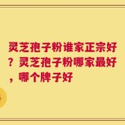 灵芝孢子粉谁家正宗好？灵芝孢子粉哪家最好，哪个牌子好