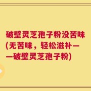 破壁灵芝孢子粉没苦味(无苦味，轻松滋补——破壁灵芝孢子粉)