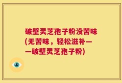 破壁灵芝孢子粉没苦味(无苦味，轻松滋补——破壁灵芝孢子粉)