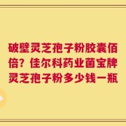 破壁灵芝孢子粉胶囊佰倍？佳尔科药业菌宝牌灵芝孢子粉多少钱一瓶